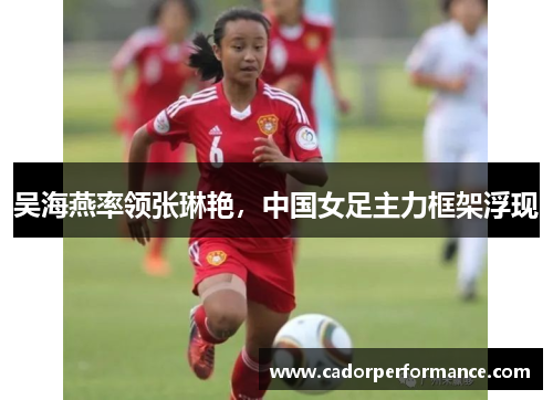吴海燕率领张琳艳，中国女足主力框架浮现